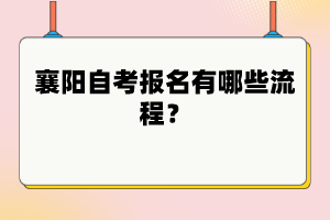 襄陽自考報名有哪些流程？