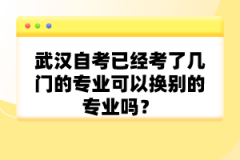 武漢自考已經(jīng)考了幾門的專業(yè)可以換別的專業(yè)嗎?