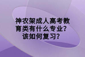 神農(nóng)架成人高考教育類有什么專業(yè)?該如何復習?