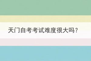 天門(mén)自考考試難度很大嗎？
