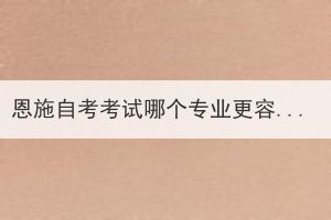 恩施自考考試哪個專業(yè)更容易過呢?