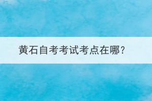 黃石自考考試考點在哪?