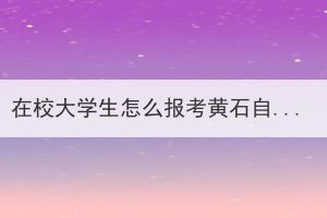 在校大學(xué)生怎么報考黃石自考本科考試?
