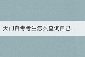 天門(mén)自考考生怎么查詢自己考過(guò)哪些科目？
