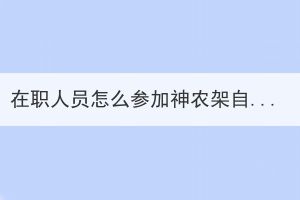 在職人員怎么參加神農(nóng)架自考考試？