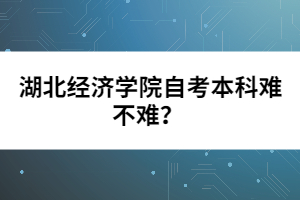 湖北經(jīng)濟學院自考本科難不難?